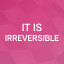 It is irreversible