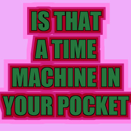 Is that a time machine in your pocket?